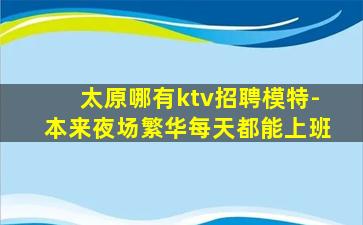 太原哪有ktv招聘模特-本来夜场繁华每天都能上班